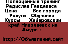 Полноценный тренинг Радислав Гандапаса › Цена ­ 990 - Все города Услуги » Обучение. Курсы   . Хабаровский край,Николаевск-на-Амуре г.